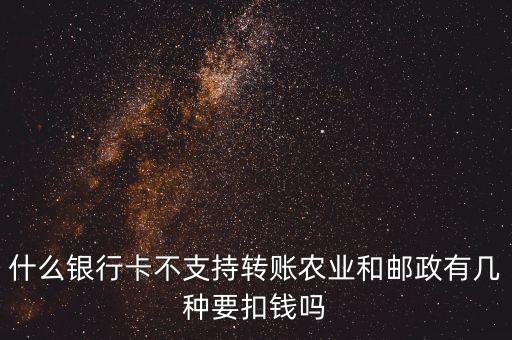 什么銀行卡不支持轉(zhuǎn)賬農(nóng)業(yè)和郵政有幾種要扣錢嗎