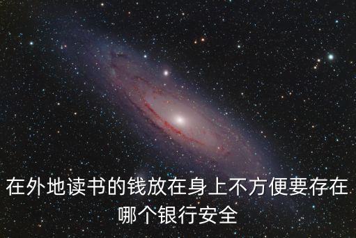 有什么真正安全的銀行，在外地讀書的錢放在身上不方便要存在哪個(gè)銀行安全