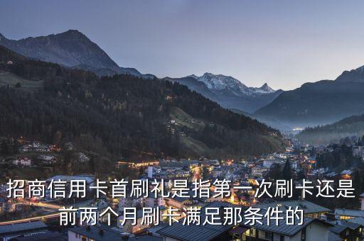 招商銀行信用卡首刷禮是什么，招商信用卡首刷禮是指第一次刷卡還是前兩個月刷卡滿足那條件的