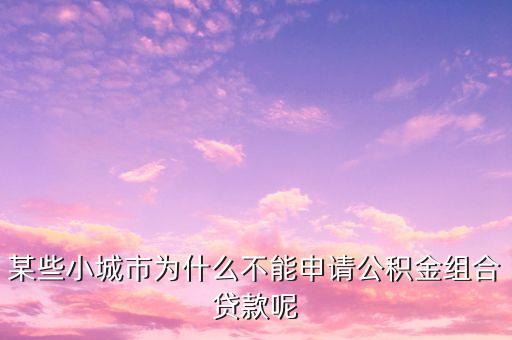 某些小城市為什么不能申請公積金組合貸款呢