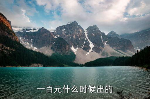 人民幣100元什么時(shí)候出來(lái)，人民幣百元幣值是什么時(shí)間出現(xiàn)的