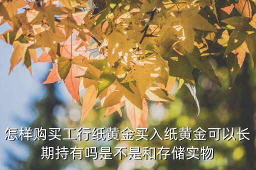 怎樣購(gòu)買(mǎi)工行紙黃金買(mǎi)入紙黃金可以長(zhǎng)期持有嗎是不是和存儲(chǔ)實(shí)物