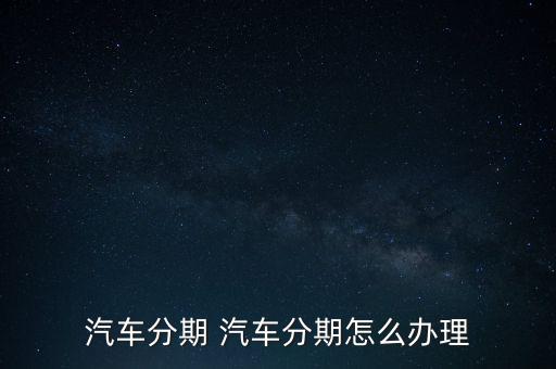 汽車分期包括什么東西嗎，買車分期付款什么是一期二期