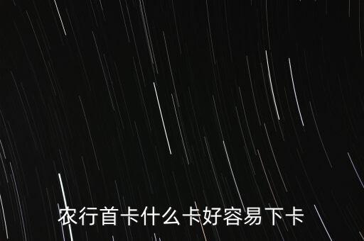 農(nóng)行什么卡好下卡，農(nóng)行首卡什么卡好容易下卡