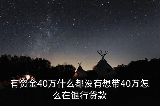 有資金40萬(wàn)什么都沒(méi)有想帶40萬(wàn)怎么在銀行貸款