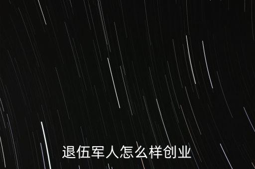 退伍軍人怎么樣創(chuàng)業(yè)