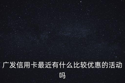 廣發(fā)信用卡最近有什么比較優(yōu)惠的活動(dòng)嗎