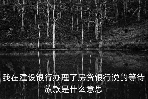 我在建設(shè)銀行辦理了房貸銀行說的等待放款是什么意思