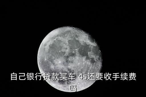4s金融貸款需要什么手續(xù)費嗎，4s店貸款買車需要什么手續(xù)費嗎