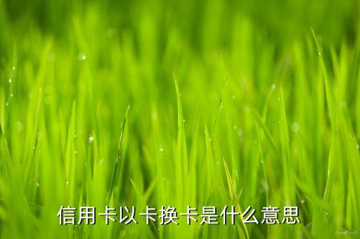 信用卡以卡換卡是什么意思