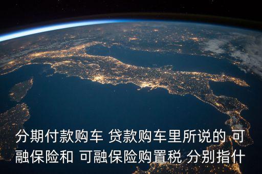 分期付款購車 貸款購車里所說的 可融保險和 可融保險購置稅 分別指什