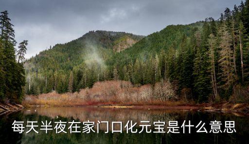 化寶的寶是什么意思是什么意思是什么意思，每天半夜在家門口化元寶是什么意思