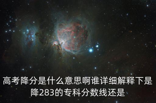 高考降分是什么意思啊誰詳細解釋下是降283的專科分數(shù)線還是