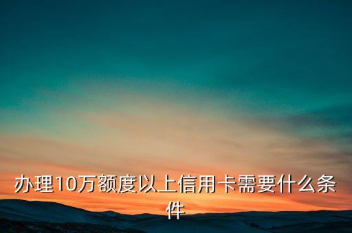 辦理10萬額度以上信用卡需要什么條件