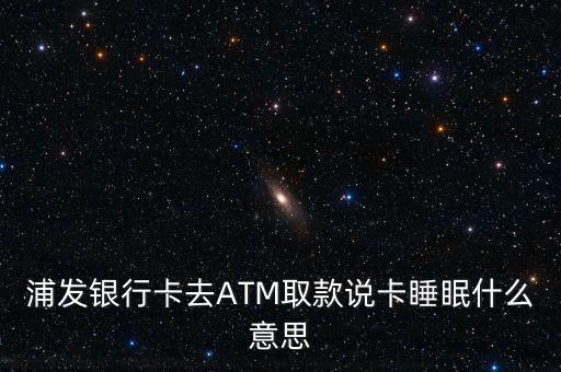 浦發(fā)銀行卡去ATM取款說(shuō)卡睡眠什么意思