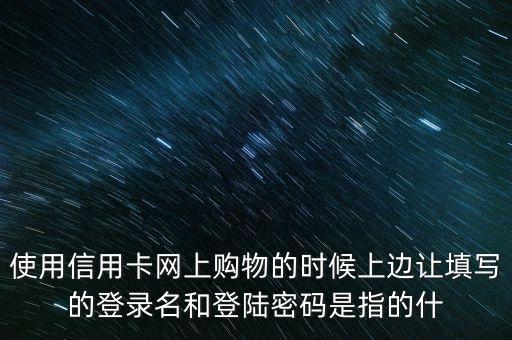 使用信用卡網(wǎng)上購物的時(shí)候上邊讓填寫的登錄名和登陸密碼是指的什