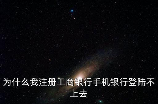 手機(jī)工商銀行賬號是什么原因，為什么工商銀行手機(jī)銀行登不上