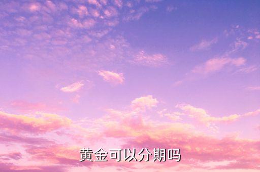 分期黃金要什么條件，老鳳祥黃金可以分期付款嗎