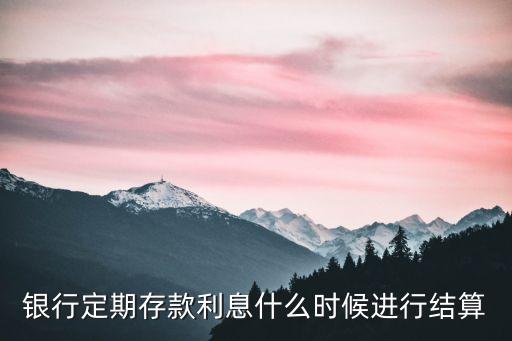 銀行定期存款利息什么時候進(jìn)行結(jié)算