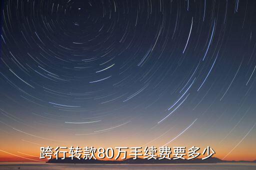 跨行轉(zhuǎn)款80萬(wàn)手續(xù)費(fèi)要多少