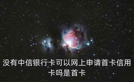沒有中信銀行卡可以網(wǎng)上申請首卡信用卡嗎是首卡
