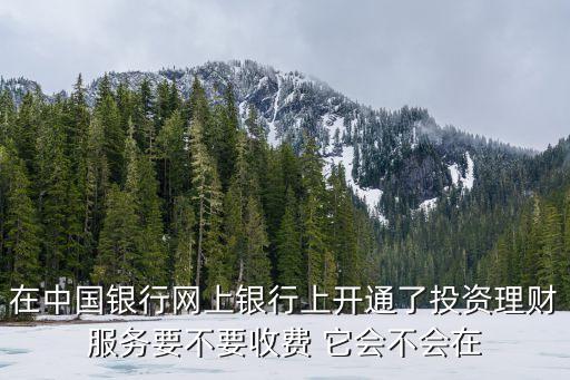 在中國(guó)銀行網(wǎng)上銀行上開(kāi)通了投資理財(cái)服務(wù)要不要收費(fèi) 它會(huì)不會(huì)在