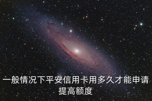 平安銀行提額下載什么時候，一般情況下平安信用卡用多久才能申請?zhí)岣哳~度