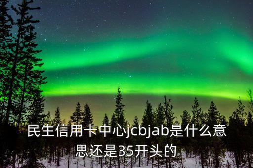 民生信用卡中心jcbjab是什么意思還是35開頭的