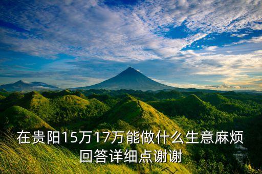 十六萬元能做什么，在貴陽15萬17萬能做什么生意麻煩回答詳細(xì)點(diǎn)謝謝