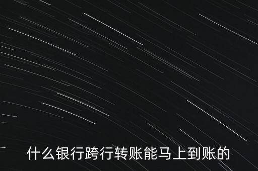 什么銀行可以馬上到賬，什么銀行跨行轉賬能馬上到賬的