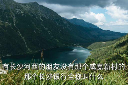 有長沙河西的朋友沒有那個咸嘉新村的那個長沙銀行全稱叫什么