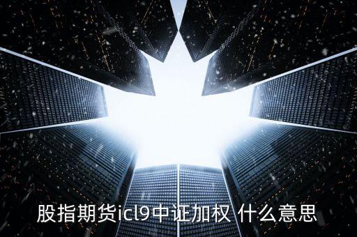 中證是什么加權，股指期貨icl9中證加權 什么意思