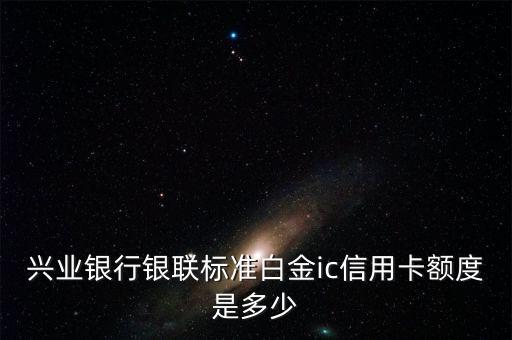 興業(yè)銀行銀聯(lián)標準白金ic信用卡額度是多少