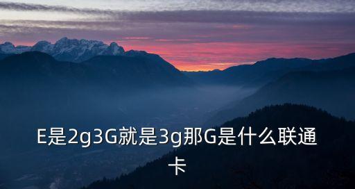 E是2g3G就是3g那G是什么聯(lián)通卡