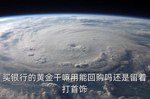 銀行金條有什么用，買銀行的黃金干嘛用能回購嗎還是留著打首飾