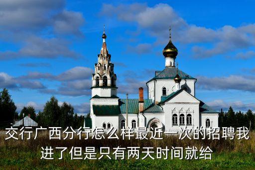 交行廣西分行怎么樣最近一次的招聘我進了但是只有兩天時間就給