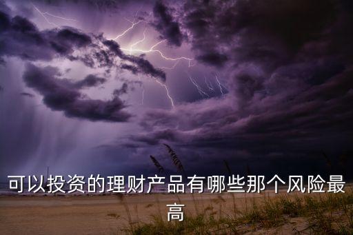 什么理財風(fēng)險最大化，可以投資的理財產(chǎn)品有哪些那個風(fēng)險最高