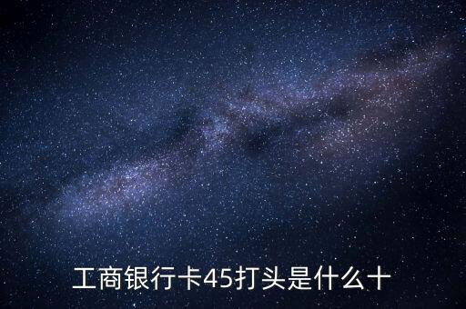 工商銀行卡45打頭是什么十