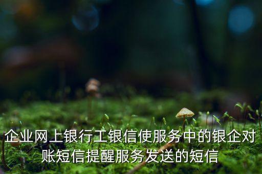 企業(yè)網(wǎng)上銀行工銀信使服務(wù)中的銀企對(duì)賬短信提醒服務(wù)發(fā)送的短信