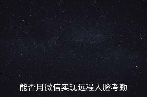能否用微信實現(xiàn)遠(yuǎn)程人臉考勤