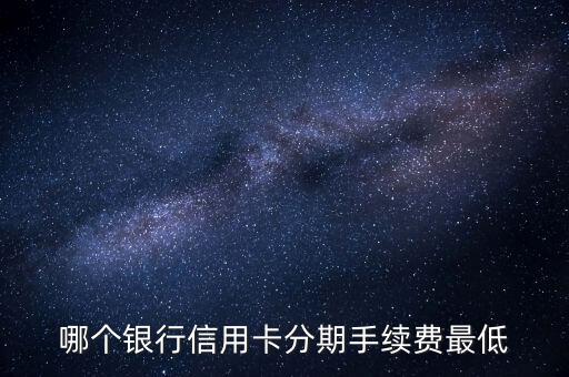 哪個(gè)銀行信用卡分期手續(xù)費(fèi)最低