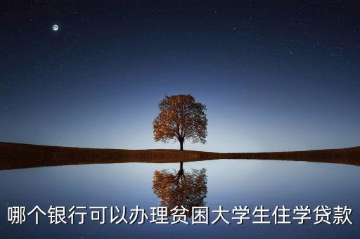 貧困貸款什么銀行，哪個(gè)銀行可以辦理貧困大學(xué)生住學(xué)貸款