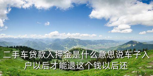 二手車貸款入押金是什么意思說車子入戶以后才能退這個錢以后還