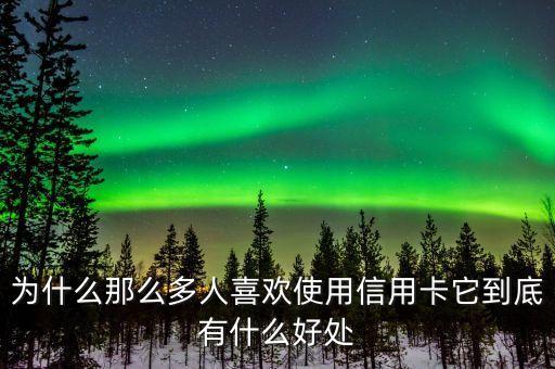 為什么那么多人喜歡使用信用卡它到底有什么好處