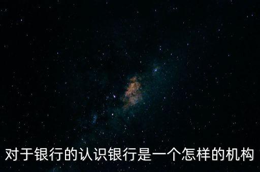 對(duì)于銀行的認(rèn)識(shí)銀行是一個(gè)怎樣的機(jī)構(gòu)