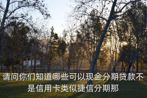 還有什么現(xiàn)金分期貸，請(qǐng)問你們知道哪些可以現(xiàn)金分期貸款不是信用卡類似捷信分期那