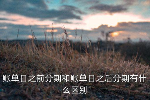 賬單日前后有什么區(qū)別，賬單日之前分期和賬單日之后分期有什么區(qū)別