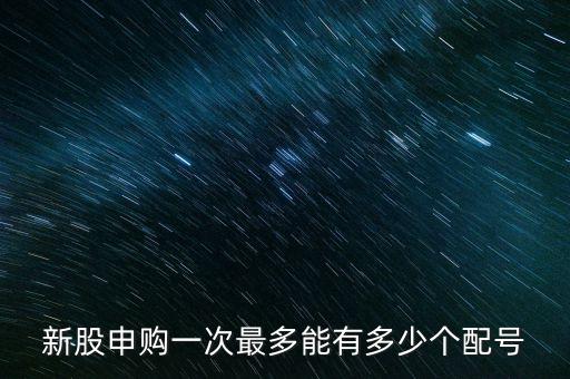 新股申購一次最多能有多少個配號