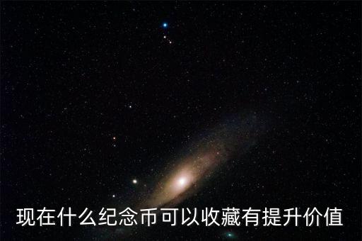現(xiàn)在什么紀(jì)念幣可以收藏有提升價(jià)值