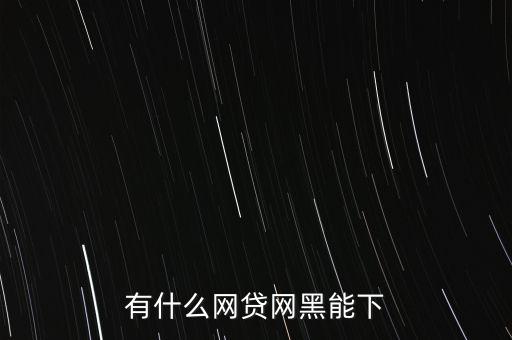 有什么網(wǎng)貸網(wǎng)黑能下